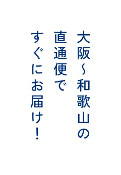 大阪〜和歌山の直通便ですぐにお届け！