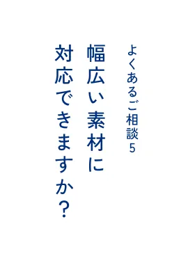 よくあるご相談5 幅広い素材に対応できますか？